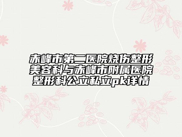 赤峰市第二醫(yī)院燒傷整形美容科與赤峰市附屬醫(yī)院整形科公立私立pk詳情