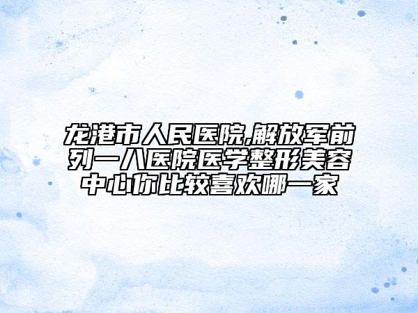 龍港市人民醫(yī)院,解放軍前列一八醫(yī)院醫(yī)學(xué)整形美容中心你比較喜歡哪一家