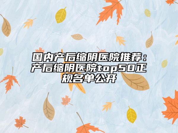國內(nèi)產(chǎn)后縮陰醫(yī)院推薦：產(chǎn)后縮陰醫(yī)院top50正規(guī)名單公開