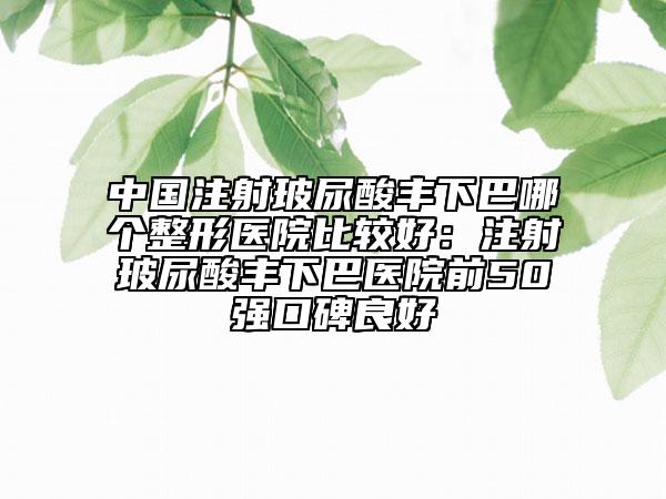 中國(guó)注射玻尿酸豐下巴哪個(gè)整形醫(yī)院比較好：注射玻尿酸豐下巴醫(yī)院前50強(qiáng)口碑良好