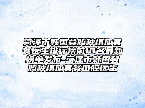 菏澤市韓國登騰種植體套餐醫(yī)生排行榜前10名最新榜單發(fā)布-菏澤市韓國登騰種植體套餐口腔醫(yī)生