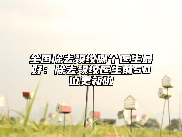 全國除去頸紋哪個醫(yī)生最好：除去頸紋醫(yī)生前50位更新啦