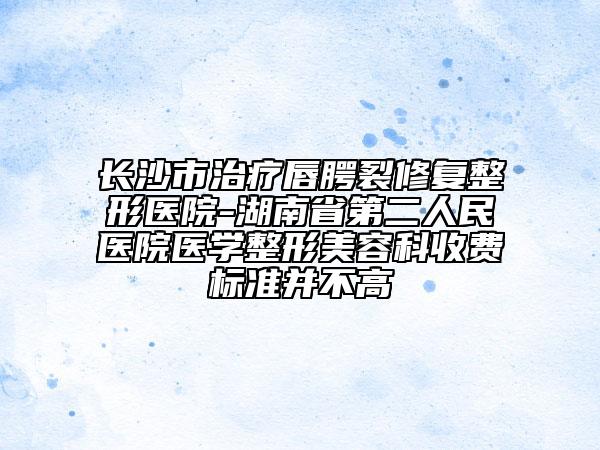 長(zhǎng)沙市治療唇腭裂修復(fù)整形醫(yī)院-湖南省第二人民醫(yī)院醫(yī)學(xué)整形美容科收費(fèi)標(biāo)準(zhǔn)并不高