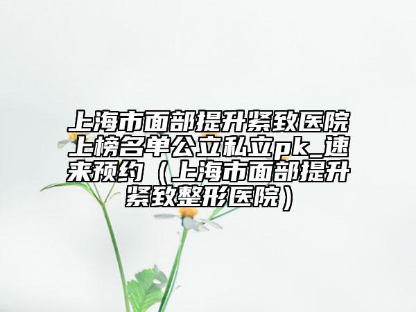上海市面部提升緊致醫(yī)院上榜名單公立私立pk_速來(lái)預(yù)約（上海市面部提升緊致整形醫(yī)院）
