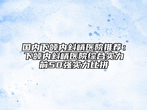 國(guó)內(nèi)下頜內(nèi)斜嵴醫(yī)院推薦：下頜內(nèi)斜嵴醫(yī)院綜合實(shí)力前50強(qiáng)實(shí)力比拼
