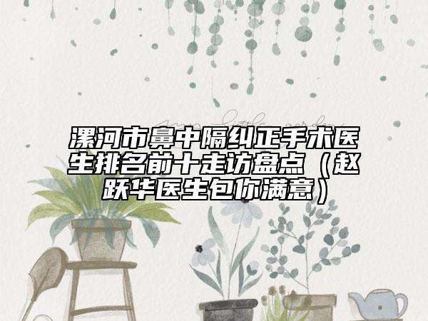 漯河市鼻中隔糾正手術(shù)醫(yī)生排名前十走訪盤點(diǎn)（趙躍華醫(yī)生包你滿意）