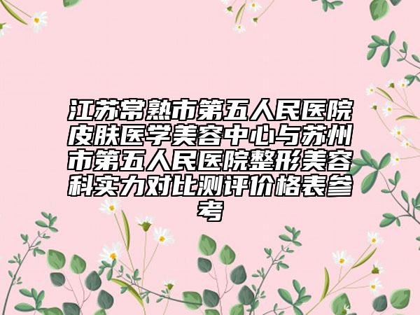 江蘇常熟市第五人民醫(yī)院皮膚醫(yī)學(xué)美容中心與蘇州市第五人民醫(yī)院整形美容科實力對比測評價格表參考