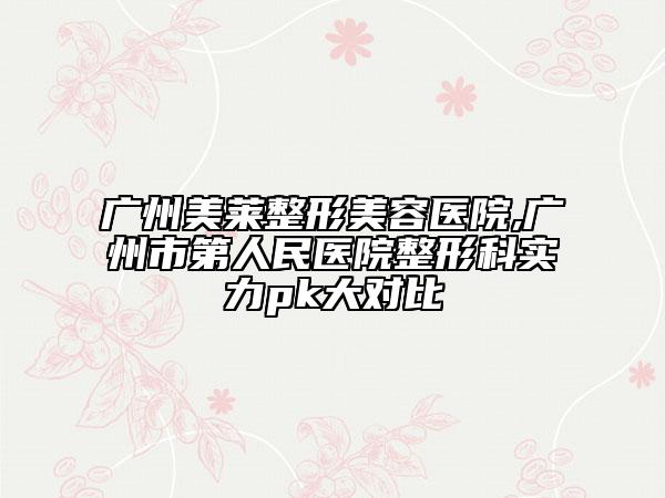 廣州美萊整形美容醫(yī)院,廣州市第人民醫(yī)院整形科實力pk大對比