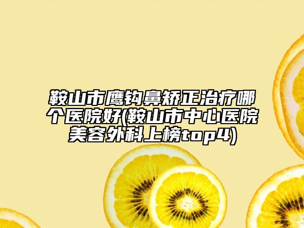 鞍山市鷹鉤鼻矯正治療哪個(gè)醫(yī)院好(鞍山市中心醫(yī)院美容外科上榜top4)