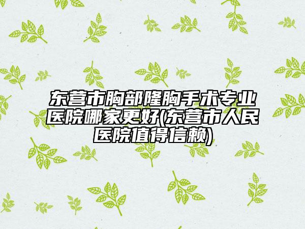 東營(yíng)市胸部隆胸手術(shù)專(zhuān)業(yè)醫(yī)院哪家更好(東營(yíng)市人民醫(yī)院值得信賴(lài))