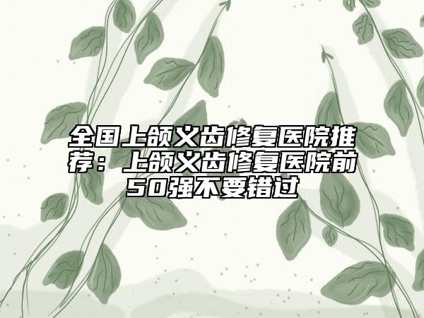 全國(guó)上頜義齒修復(fù)醫(yī)院推薦:上頜義齒修復(fù)醫(yī)院前50強(qiáng)不要錯(cuò)過(guò)