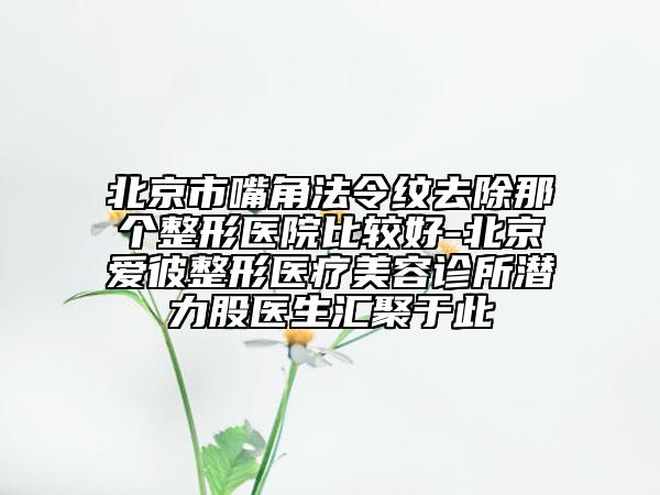 北京市嘴角法令紋去除那個(gè)整形醫(yī)院比較好-北京愛(ài)彼整形醫(yī)療美容診所潛力股醫(yī)生匯聚于此