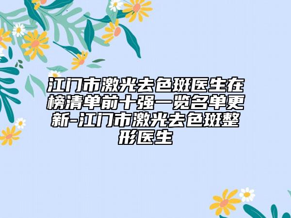 江門市激光去色斑醫(yī)生在榜清單前十強(qiáng)一覽名單更新-江門市激光去色斑整形醫(yī)生