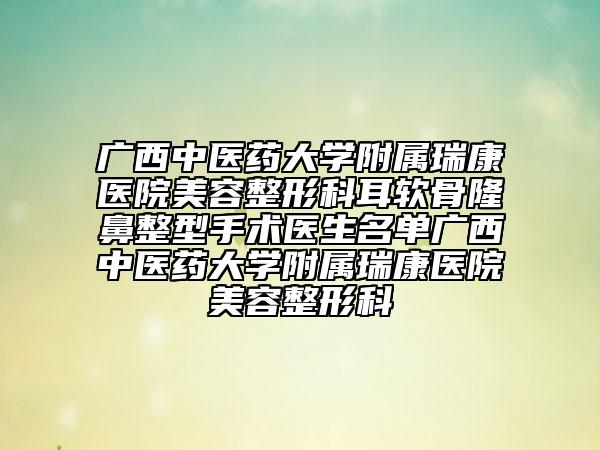 廣西中醫(yī)藥大學(xué)附屬瑞康醫(yī)院美容整形科耳軟骨隆鼻整型手術(shù)醫(yī)生名單廣西中醫(yī)藥大學(xué)附屬瑞康醫(yī)院美容整形科