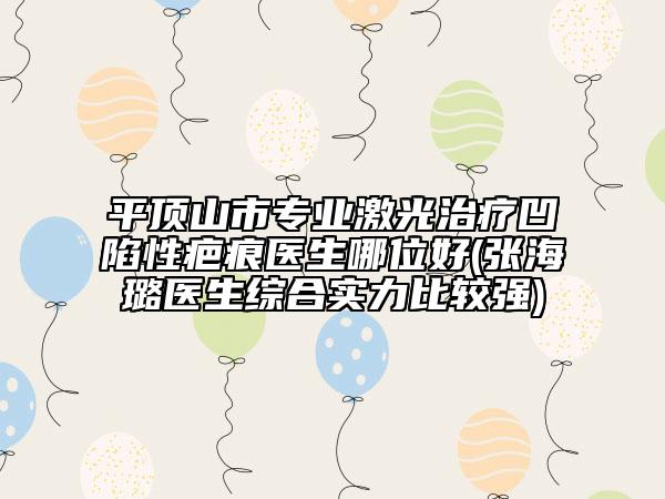 平頂山市專業(yè)激光治療凹陷性疤痕醫(yī)生哪位好(張海璐醫(yī)生綜合實力比較強)