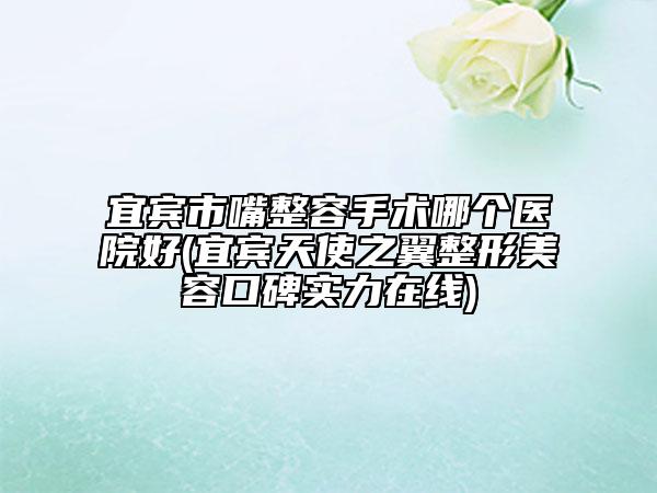 宜賓市嘴整容手術(shù)哪個(gè)醫(yī)院好(宜賓天使之翼整形美容口碑實(shí)力在線)