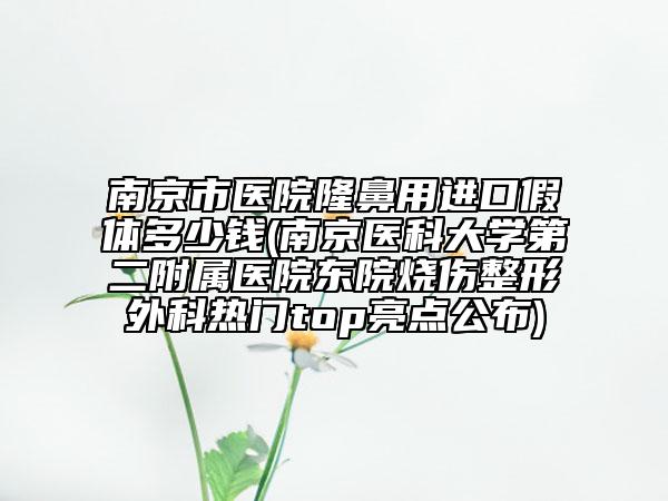 南京市醫(yī)院隆鼻用進口假體多少錢(南京醫(yī)科大學(xué)第二附屬醫(yī)院東院燒傷整形外科熱門top亮點公布)