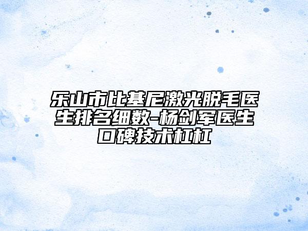 樂山市比基尼激光脫毛醫(yī)生排名細(xì)數(shù)-楊劍軍醫(yī)生口碑技術(shù)杠杠