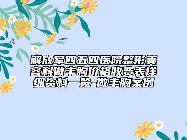 解放軍四五四醫(yī)院整形美容科做豐胸價格收費(fèi)表詳細(xì)資料一覽-做豐胸案例