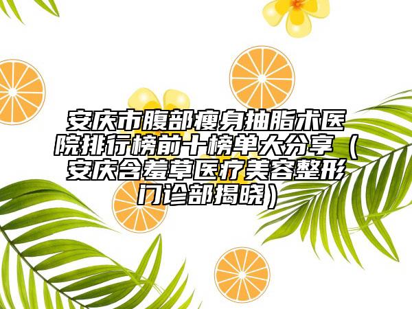 安慶市腹部瘦身抽脂術(shù)醫(yī)院排行榜前十榜單大分享（安慶含羞草醫(yī)療美容整形門診部揭曉）