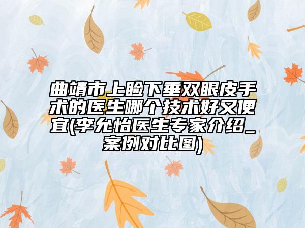 曲靖市上瞼下垂雙眼皮手術的醫(yī)生哪個技術好又便宜(李允怡醫(yī)生專家介紹_案例對比圖)