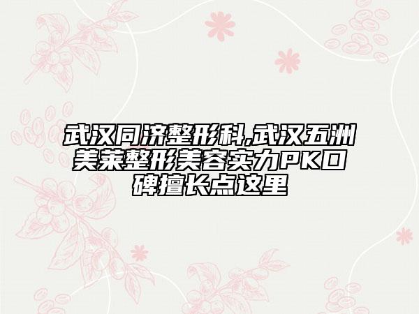 武漢同濟(jì)整形科,武漢五洲美萊整形美容實力PK口碑擅長點這里