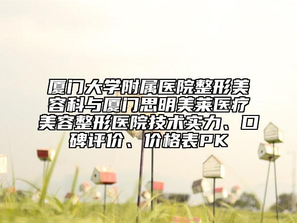 廈門大學(xué)附屬醫(yī)院整形美容科與廈門思明美萊醫(yī)療美容整形醫(yī)院技術(shù)實(shí)力、口碑評價(jià)、價(jià)格表PK