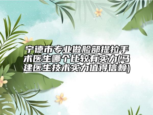 寧德市專業(yè)做臉部提拉手術(shù)醫(yī)生哪個(gè)比較有實(shí)力(馬建醫(yī)生技術(shù)實(shí)力值得信賴)