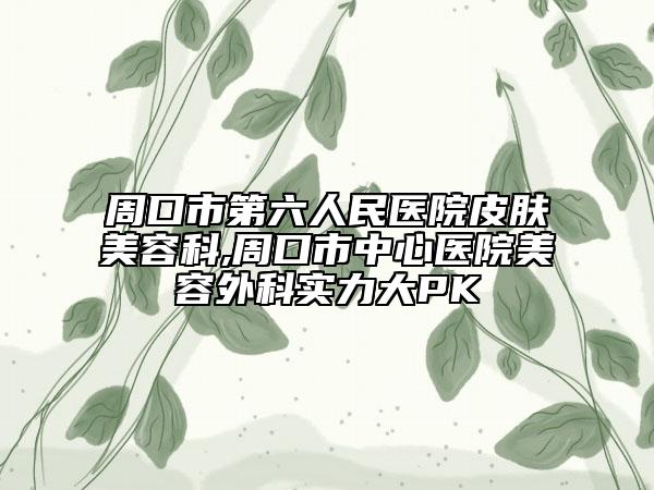 周口市第六人民醫(yī)院皮膚美容科,周口市中心醫(yī)院美容外科實力大PK