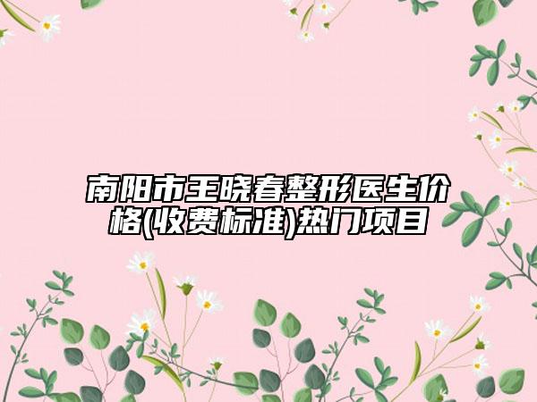南陽市王曉春整形醫(yī)生價格(收費標(biāo)準(zhǔn))熱門項目