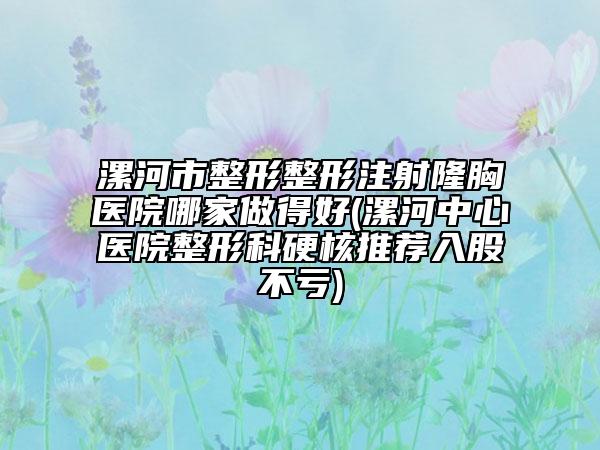 漯河市整形整形注射隆胸醫(yī)院哪家做得好(漯河中心醫(yī)院整形科硬核推薦入股不虧)
