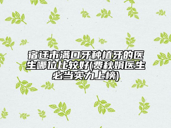 宿遷市滿口牙種植牙的醫(yī)生哪位比較好(費(fèi)秋娟醫(yī)生必當(dāng)實力上榜)