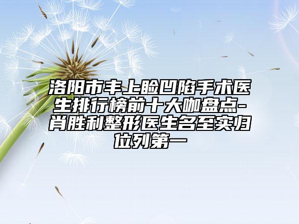 洛陽市豐上瞼凹陷手術醫(yī)生排行榜前十大咖盤點-肖勝利整形醫(yī)生名至實歸位列第一