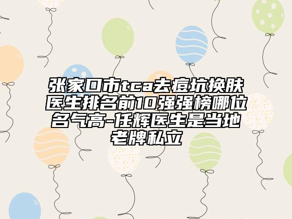 張家口市tca去痘坑換膚醫(yī)生排名前10強(qiáng)強(qiáng)榜哪位名氣高-任輝醫(yī)生是當(dāng)?shù)乩吓扑搅? data-alt=