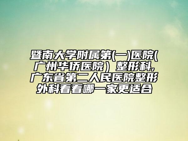 暨南大學(xué)附屬第(一)醫(yī)院(廣州華僑醫(yī)院）整形科,廣東省第二人民醫(yī)院整形外科看看哪一家更適合
