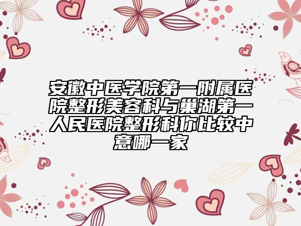 安徽中醫(yī)學(xué)院第一附屬醫(yī)院整形美容科與巢湖第一人民醫(yī)院整形科你比較中意哪一家