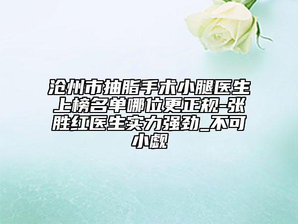 滄州市抽脂手術(shù)小腿醫(yī)生上榜名單哪位更正規(guī)-張勝紅醫(yī)生實(shí)力強(qiáng)勁_(tái)不可小覷