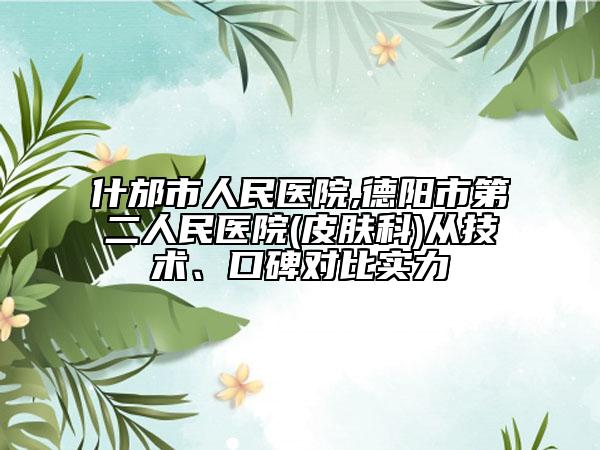 什邡市人民醫(yī)院,德陽(yáng)市第二人民醫(yī)院(皮膚科)從技術(shù)、口碑對(duì)比實(shí)力