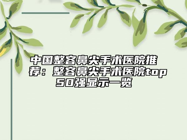 中國整容鼻尖手術(shù)醫(yī)院推薦：整容鼻尖手術(shù)醫(yī)院top50強(qiáng)顯示一覽