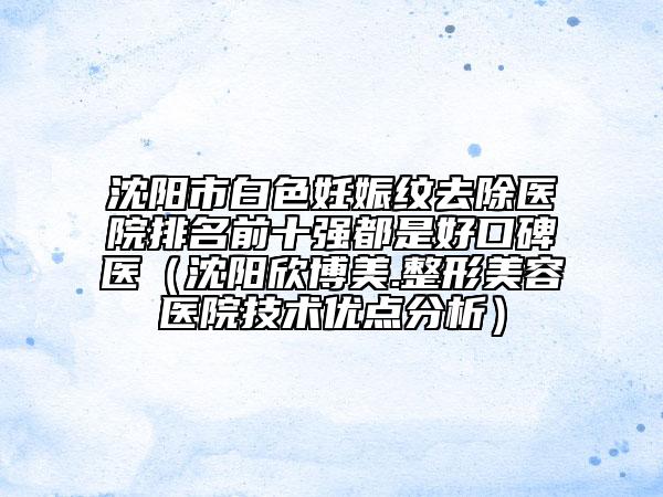 沈陽(yáng)市白色妊娠紋去除醫(yī)院排名前十強(qiáng)都是好口碑醫(yī)（沈陽(yáng)欣博美.整形美容醫(yī)院技術(shù)優(yōu)點(diǎn)分析）