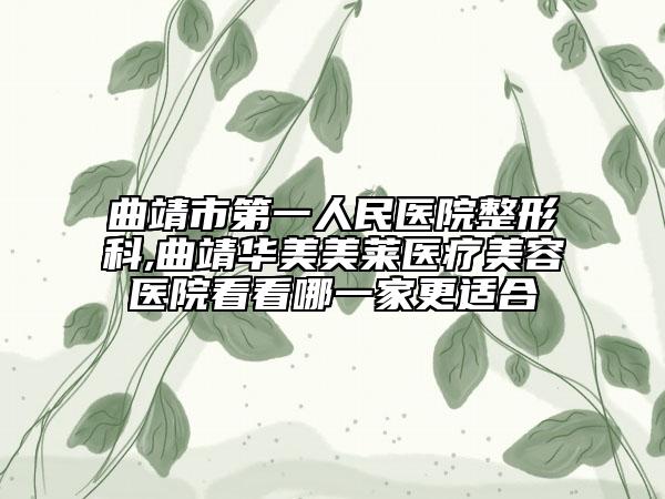 曲靖市第一人民醫(yī)院整形科,曲靖華美美萊醫(yī)療美容醫(yī)院看看哪一家更適合
