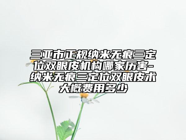 三亞市正規(guī)納米無(wú)痕三定位雙眼皮機(jī)構(gòu)哪家歷害-納米無(wú)痕三定位雙眼皮術(shù)大概費(fèi)用多少