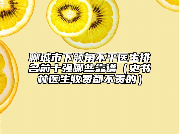 聊城市下頜角不平醫(yī)生排名前十強(qiáng)哪些靠譜（史書林醫(yī)生收費(fèi)都不貴的）