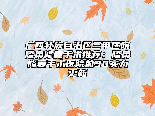 廣西壯族自治區(qū)三甲醫(yī)院隆鼻修復手術推薦：隆鼻修復手術醫(yī)院前30實力更新