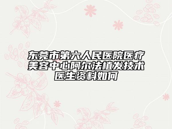 東莞市第六人民醫(yī)院醫(yī)療美容中心阿爾法植發(fā)技術醫(yī)生資料如何