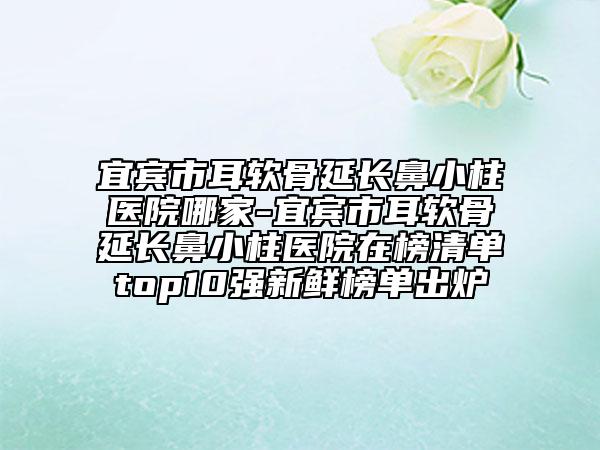 宜賓市耳軟骨延長鼻小柱醫(yī)院哪家-宜賓市耳軟骨延長鼻小柱醫(yī)院在榜清單top10強新鮮榜單出爐