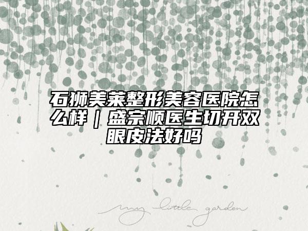 石獅美萊整形美容醫(yī)院怎么樣｜盛宗順醫(yī)生切開雙眼皮法好嗎