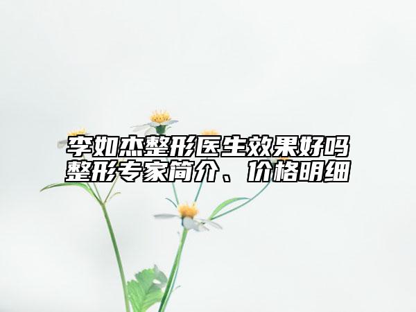 李如杰整形醫(yī)生效果好嗎整形專家簡介、價格明細
