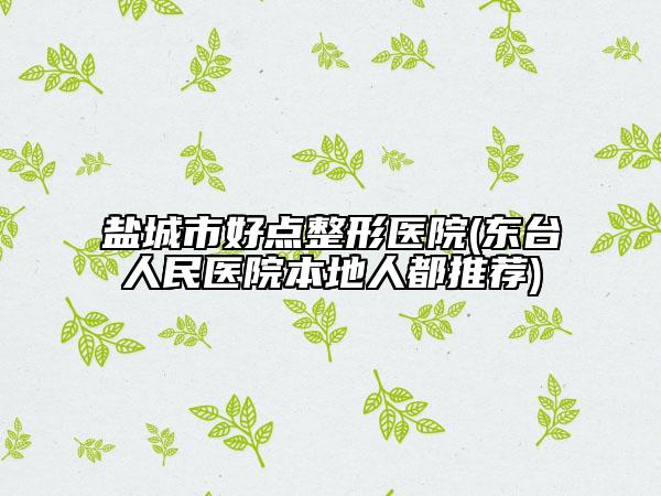 鹽城市好點(diǎn)整形醫(yī)院(東臺(tái)人民醫(yī)院本地人都推薦)