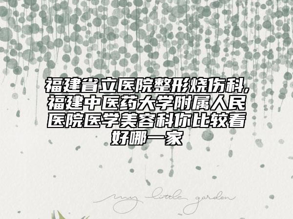 福建省立醫(yī)院整形燒傷科,福建中醫(yī)藥大學(xué)附屬人民醫(yī)院醫(yī)學(xué)美容科你比較看好哪一家